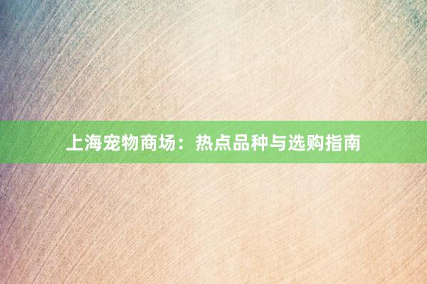 上海宠物商场:热点品种与选购指南